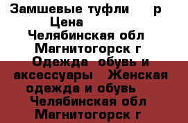 Замшевые туфли 1300р › Цена ­ 1 300 - Челябинская обл., Магнитогорск г. Одежда, обувь и аксессуары » Женская одежда и обувь   . Челябинская обл.,Магнитогорск г.